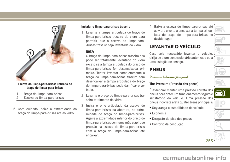 JEEP CHEROKEE 2018  Manual de Uso e Manutenção (in Portuguese) 5. Com cuidado, baixe a extremidade do
braço do limpa-para-brisas até ao vidro.Instalar o limpa-para-brisas traseiro
1. Levante a tampa articulada do braço do
limpa-para-brisas traseiro do vidro pa