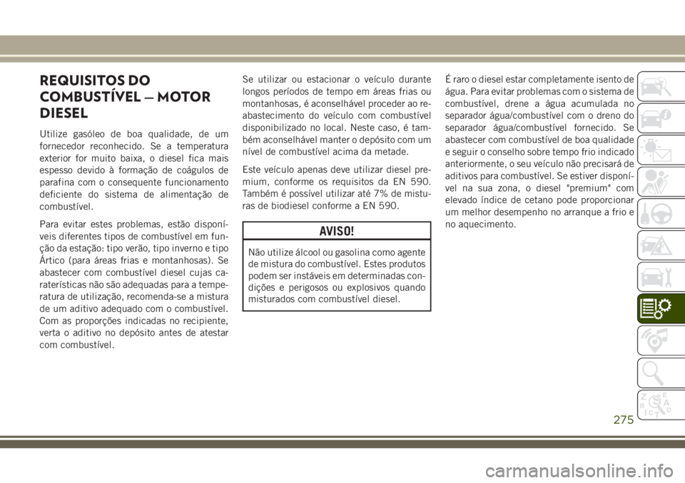 JEEP CHEROKEE 2018 Manual de Uso e Manutenção (in Portuguese) REQUISITOS DO
COMBUSTÍVEL — MOTOR
DIESEL
Utilize gasóleo de boa qualidade, de um
fornecedor reconhecido. Se a temperatura
exterior for muito baixa, o diesel fica mais
espesso devido à formação JEEP CHEROKEE 2018 Manual de Uso e Manutenção (in Portuguese) REQUISITOS DO
COMBUSTÍVEL — MOTOR
DIESEL
Utilize gasóleo de boa qualidade, de um
fornecedor reconhecido. Se a temperatura
exterior for muito baixa, o diesel fica mais
espesso devido à formação