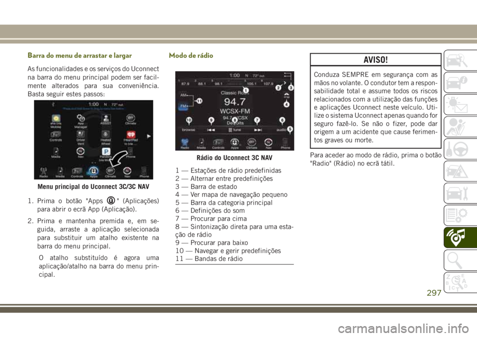 JEEP CHEROKEE 2018 Manual de Uso e Manutenção (in Portuguese) Barra do menu de arrastar e largar
As funcionalidades e os serviços do Uconnect
na barra do menu principal podem ser facil-
mente alterados para sua conveniência.
Basta seguir estes passos:
1. Prima JEEP CHEROKEE 2018 Manual de Uso e Manutenção (in Portuguese) Barra do menu de arrastar e largar
As funcionalidades e os serviços do Uconnect
na barra do menu principal podem ser facil-
mente alterados para sua conveniência.
Basta seguir estes passos:
1. Prima
