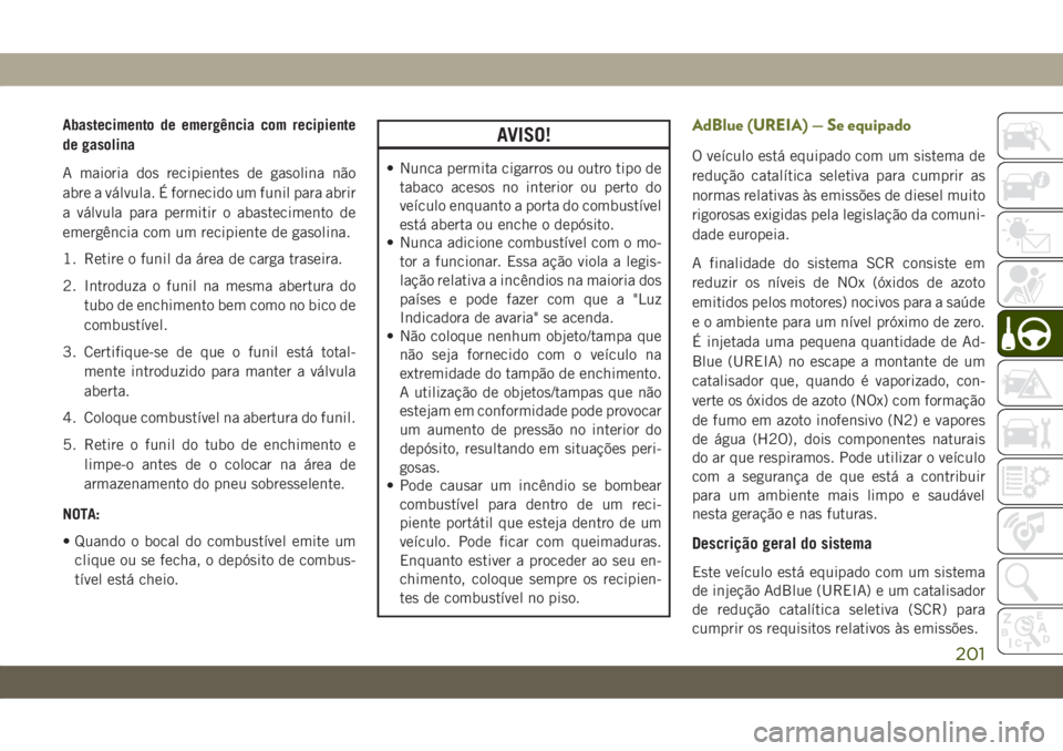 JEEP CHEROKEE 2019  Manual de Uso e Manutenção (in Portuguese) Abastecimento de emergência com recipiente
de gasolina
A maioria dos recipientes de gasolina não
abre a válvula. É fornecido um funil para abrir
a válvula para permitir o abastecimento de
emergê