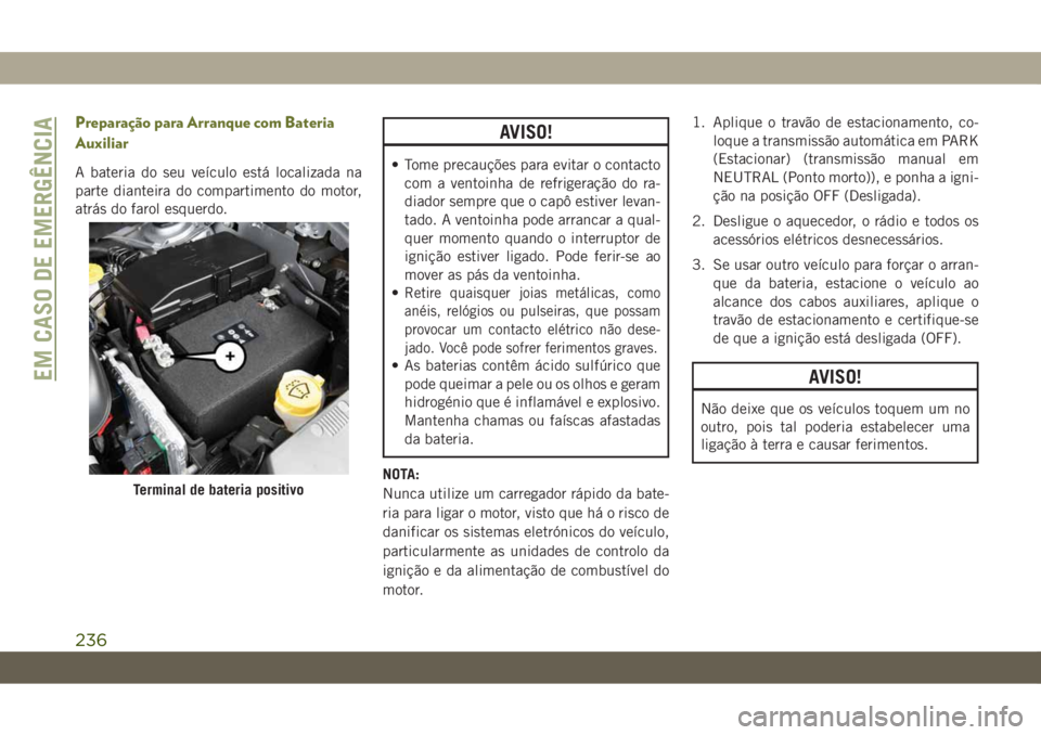 JEEP CHEROKEE 2019  Manual de Uso e Manutenção (in Portuguese) Preparação para Arranque com Bateria
Auxiliar
A bateria do seu veículo está localizada na
parte dianteira do compartimento do motor,
atrás do farol esquerdo.
AVISO!
• Tome precauções para evi
