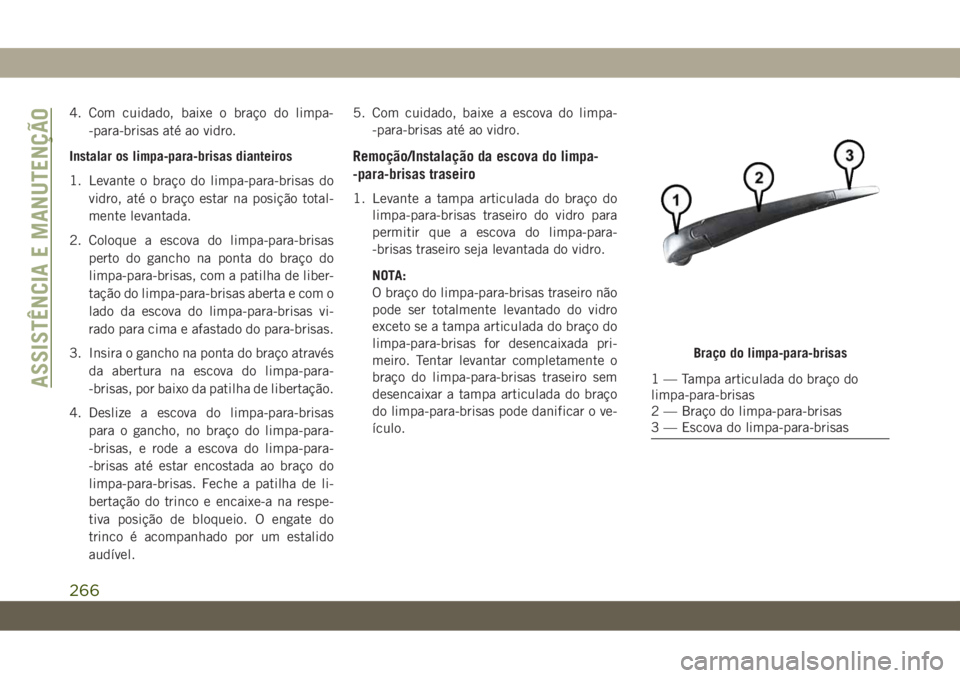JEEP CHEROKEE 2019  Manual de Uso e Manutenção (in Portuguese) 4. Com cuidado, baixe o braço do limpa-
-para-brisas até ao vidro.
Instalar os limpa-para-brisas dianteiros
1. Levante o braço do limpa-para-brisas do
vidro, até o braço estar na posição total-