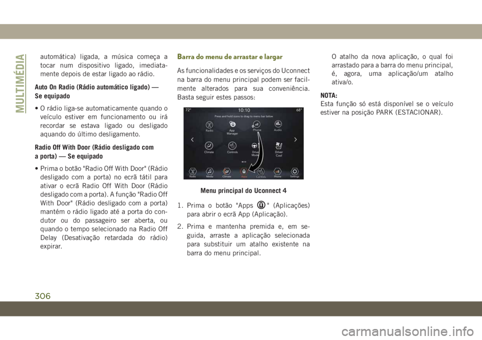 JEEP CHEROKEE 2019  Manual de Uso e Manutenção (in Portuguese) automática) ligada, a música começa a
tocar num dispositivo ligado, imediata-
mente depois de estar ligado ao rádio.
Auto On Radio (Rádio automático ligado) —
Se equipado
• O rádio liga-se 