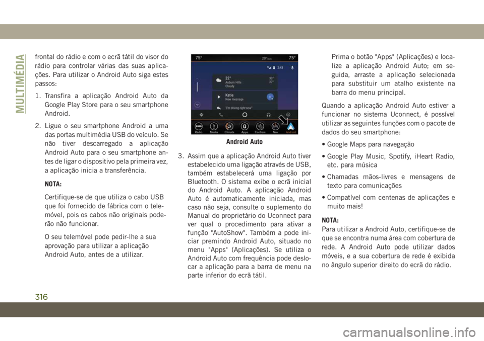 JEEP CHEROKEE 2019  Manual de Uso e Manutenção (in Portuguese) frontal do rádio e com o ecrã tátil do visor do
rádio para controlar várias das suas aplica-
ções. Para utilizar o Android Auto siga estes
passos:
1. Transfira a aplicação Android Auto da
Goo