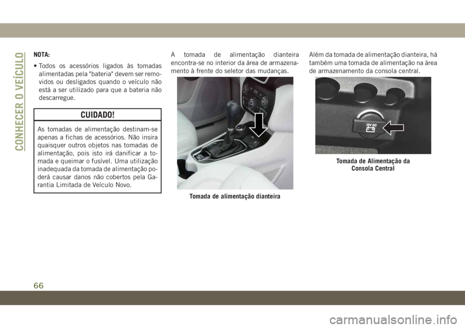 JEEP CHEROKEE 2019  Manual de Uso e Manutenção (in Portuguese) NOTA:
• Todos os acessórios ligados às tomadas
alimentadas pela "bateria" devem ser remo-
vidos ou desligados quando o veículo não
está a ser utilizado para que a bateria não
descarreg