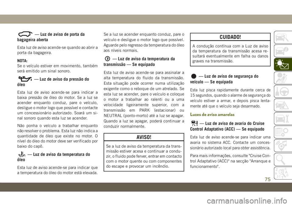 JEEP CHEROKEE 2019  Manual de Uso e Manutenção (in Portuguese) — Luz de aviso de porta da
bagageira aberta
Esta luz de aviso acende-se quando ao abrir a
porta da bagageira.
NOTA:
Se o veículo estiver em movimento, também
será emitido um sinal sonoro.
— Luz