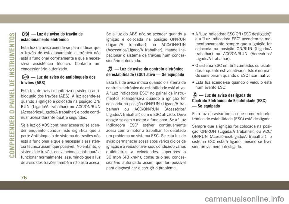 JEEP CHEROKEE 2019  Manual de Uso e Manutenção (in Portuguese) — Luz de aviso do travão de
estacionamento eletrónico
Esta luz de aviso acende-se para indicar que
o travão de estacionamento eletrónico não
está a funcionar corretamente e que é neces-
sári
