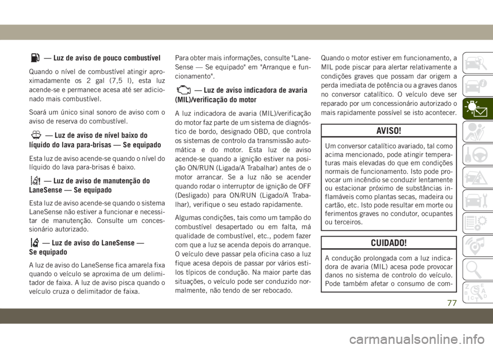 JEEP CHEROKEE 2019  Manual de Uso e Manutenção (in Portuguese) — Luz de aviso de pouco combustível
Quando o nível de combustível atingir apro-
ximadamente os 2 gal (7,5 l), esta luz
acende-se e permanece acesa até ser adicio-
nado mais combustível.
Soará 