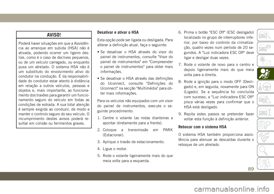 JEEP CHEROKEE 2019  Manual de Uso e Manutenção (in Portuguese) AVISO!
Poderá haver situações em que a Assistên-
cia ao arranque em subida (HSA) não é
ativada, podendo ocorrer um ligeiro des-
lize, como é o caso de declives pequenos,
ou de um veículo carre