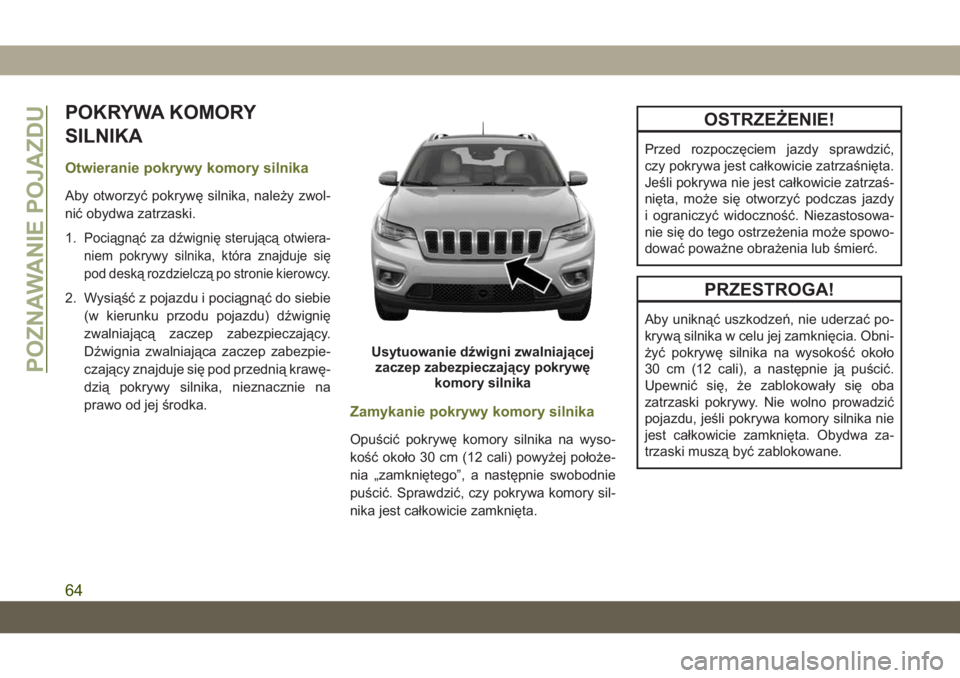 JEEP CHEROKEE 2019  Instrukcja obsługi (in Polish) POKRYWA KOMORY
SILNIKA
Otwieranie pokrywy komory silnika
Aby otworzyć pokrywę silnika, należy zwol-
nić obydwa zatrzaski.
1.
Pociągnąć za dźwignię sterującą otwiera-
niem pokrywy silnika, k
