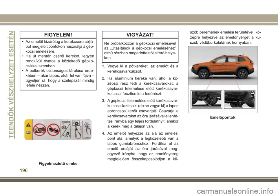 JEEP CHEROKEE 2018  Kezelési és karbantartási útmutató (in Hungarian) FIGYELEM!
• Az emelőt kizárólag a kerékcsere céljá-
ból megjelölt pontokon használja a gép-
kocsi emelésére.
• Ha út mentén cserél kereket, legyen
rendkívül óvatos a közlekedő 