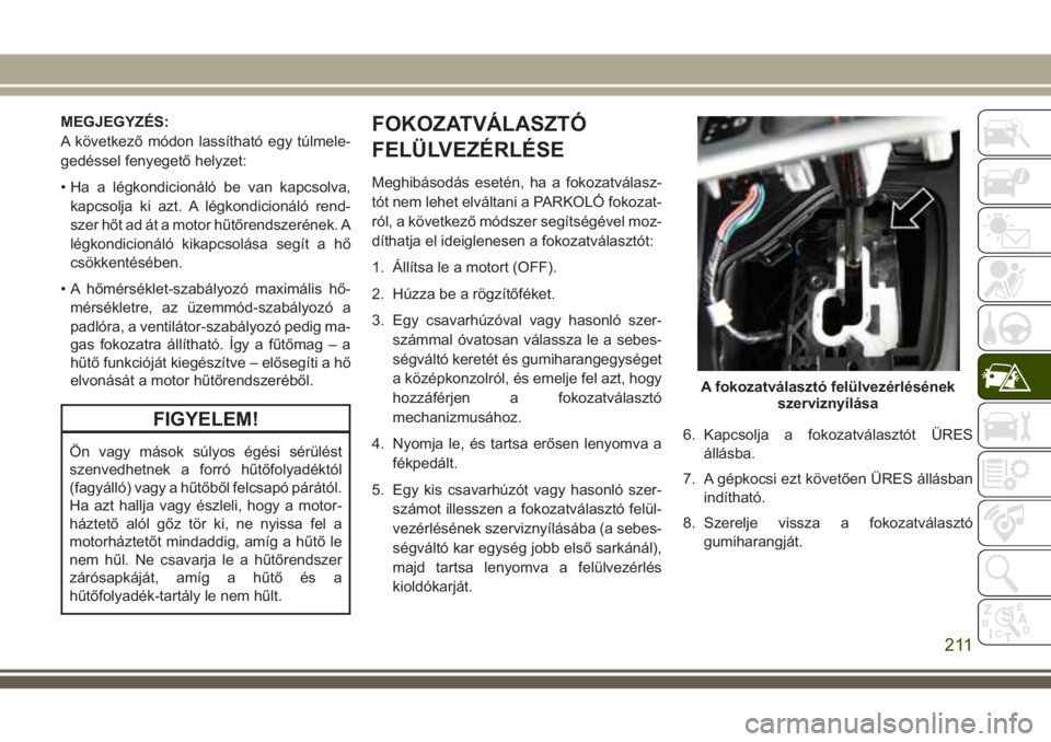 JEEP CHEROKEE 2018  Kezelési és karbantartási útmutató (in Hungarian) MEGJEGYZÉS:
A következő módon lassítható egy túlmele-
gedéssel fenyegető helyzet:
• Ha a légkondicionáló be van kapcsolva,
kapcsolja ki azt. A légkondicionáló rend-
szer hőt ad át a