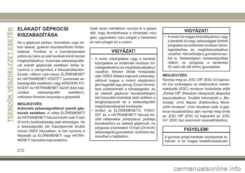 JEEP CHEROKEE 2018  Kezelési és karbantartási útmutató (in Hungarian) ELAKADT GÉPKOCSI
KISZABADÍTÁSA
Ha a gépkocsi sárban, homokban vagy hó-
ban elakad, gyakran kiszabadítható hintáz-
tatással. Fordítsa el a kormánykereket
jobbra és balra az első kerekek k