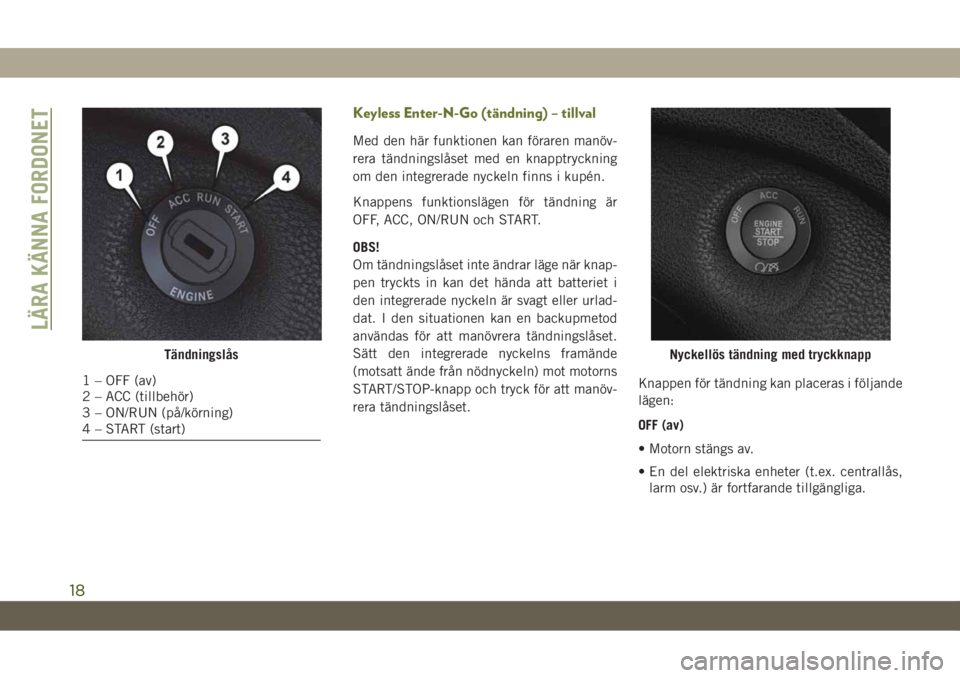 JEEP CHEROKEE 2019  Drift- och underhållshandbok (in Swedish) Keyless Enter-N-Go (tändning) – tillval
Med den här funktionen kan föraren manöv-
rera tändningslåset med en knapptryckning
om den integrerade nyckeln finns i kupén.
Knappens funktionslägen 