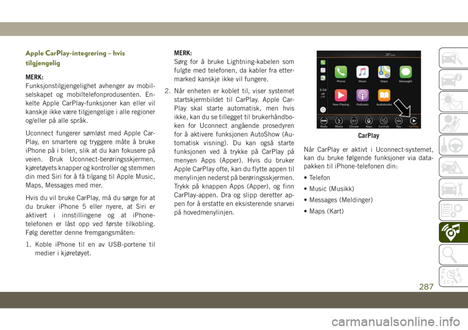 JEEP CHEROKEE 2019  Drift- og vedlikeholdshåndbok (in Norwegian) Apple CarPlay-integrering – hvis
tilgjengelig
MERK:
Funksjonstilgjengelighet avhenger av mobil-
selskapet og mobiltelefonprodusenten. En-
kelte Apple CarPlay-funksjoner kan eller vil
kanskje ikke v