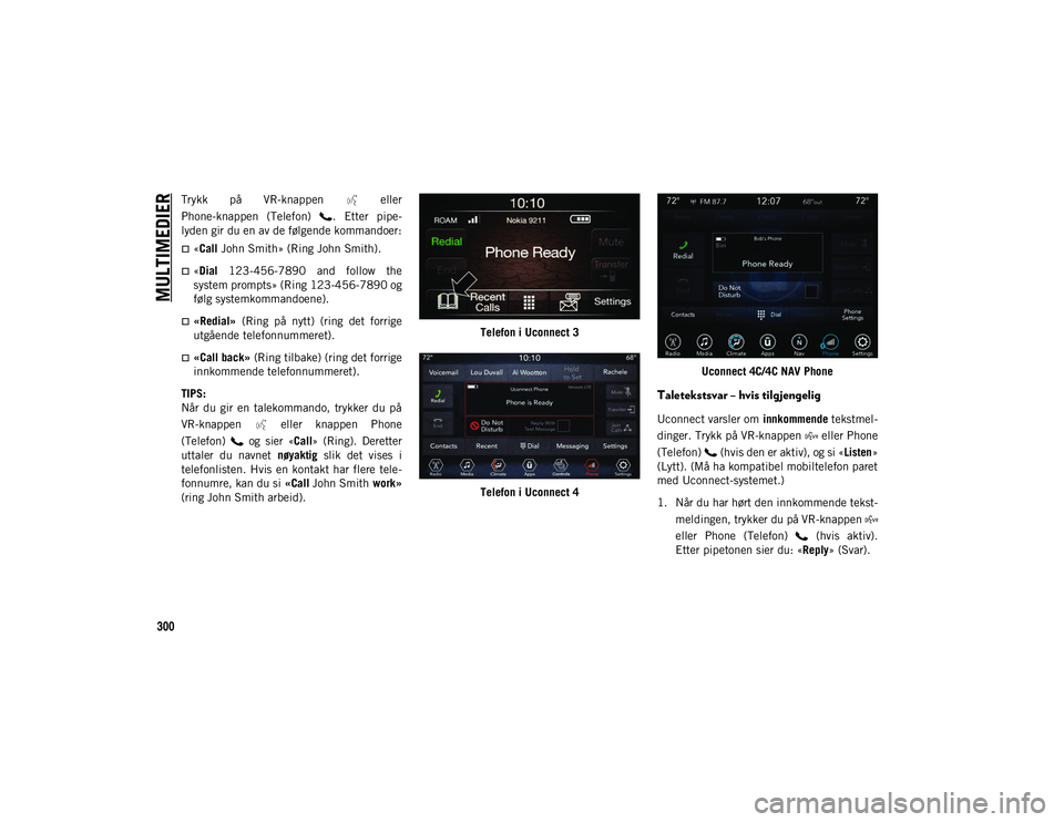 JEEP CHEROKEE 2020 Drift- og vedlikeholdshåndbok (in Norwegian) MULTIMEDIER
300
Trykk på VR-knappen eller
Phone-knappen (Telefon) . Etter pipe-
lyden gir du en av de følgende kommandoer:
«Call John Smith» (Ring John Smith).
«Dial 123-456-7890 a JEEP CHEROKEE 2020 Drift- og vedlikeholdshåndbok (in Norwegian) MULTIMEDIER
300
Trykk på VR-knappen eller
Phone-knappen (Telefon) . Etter pipe-
lyden gir du en av de følgende kommandoer:
«Call John Smith» (Ring John Smith).
«Dial 123-456-7890 a