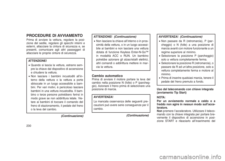 JEEP GRAND CHEROKEE 2014 Libretto Uso Manutenzione (in Italian) PROCEDURE DI AVVIAMENTO
Prima di avviare la vettura, regolare la posi-
zione del sedile, regolare gli specchi interni e
esterni, allacciare la cintura di sicurezza e, se
presenti, comunicare agli altr JEEP GRAND CHEROKEE 2014 Libretto Uso Manutenzione (in Italian) PROCEDURE DI AVVIAMENTO
Prima di avviare la vettura, regolare la posi-
zione del sedile, regolare gli specchi interni e
esterni, allacciare la cintura di sicurezza e, se
presenti, comunicare agli altr