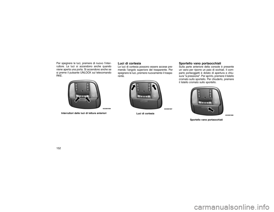 JEEP GRAND CHEROKEE 2016  Libretto Uso Manutenzione (in Italian) Per spegnere le luci, premere di nuovo l’inter-
ruttore. Le luci si accendono anche quando
viene aperta una porta. Si accendono anche se
si preme il pulsante UNLOCK sul telecomando
RKE.
Luci di cort