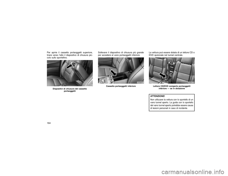 JEEP GRAND CHEROKEE 2016  Libretto Uso Manutenzione (in Italian) Per aprire il cassetto portaoggetti superiore,
tirare verso l’alto il dispositivo di chiusura pic-
colo sullo sportellino.Sollevare il dispositivo di chiusura più grande
per accedere al vano portao