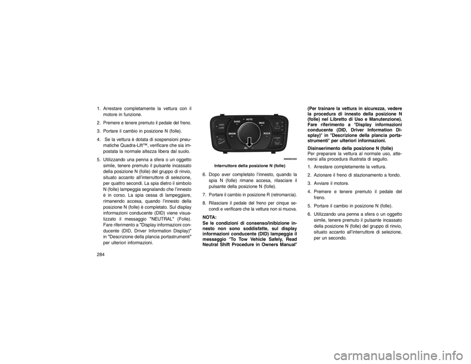 JEEP GRAND CHEROKEE 2016 Libretto Uso Manutenzione (in Italian) 1. Arrestare completamente la vettura con ilmotore in funzione.
2.
Premere e tenere premuto il pedale del freno.
3. Portare il cambio in posizione N (folle).
4. Se la vettura è dotata di sospensioni JEEP GRAND CHEROKEE 2016 Libretto Uso Manutenzione (in Italian) 1. Arrestare completamente la vettura con ilmotore in funzione.
2.
Premere e tenere premuto il pedale del freno.
3. Portare il cambio in posizione N (folle).
4. Se la vettura è dotata di sospensioni