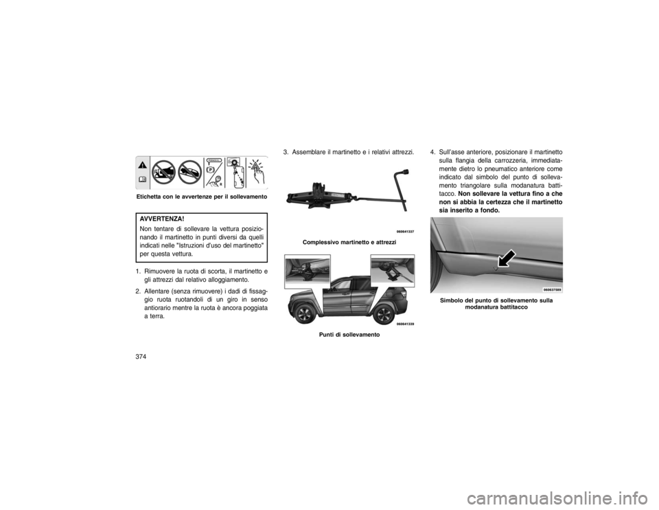 JEEP GRAND CHEROKEE 2016  Libretto Uso Manutenzione (in Italian) AVVERTENZA!
Non tentare di sollevare la vettura posizio-
nando il martinetto in punti diversi da quelli
indicati nelle"Istruzioni d’uso del martinetto"
per questa vettura.
1. Rimuovere la ruota di s