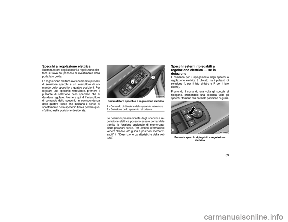 JEEP GRAND CHEROKEE 2016  Libretto Uso Manutenzione (in Italian) Specchi a regolazione elettricaIl commutatore degli specchi a regolazione elet-
trica si trova sul pannello di rivestimento della
porta lato guida.
La regolazione elettrica avviene tramite pulsanti
di