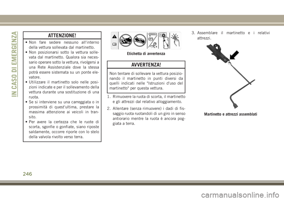 JEEP GRAND CHEROKEE 2017  Libretto Uso Manutenzione (in Italian) ATTENZIONE!
• Non fare sedere nessuno all'interno
della vettura sollevata dal martinetto.
• Non posizionarsi sotto la vettura solle-
vata dal martinetto. Qualora sia neces-
sario operare sotto