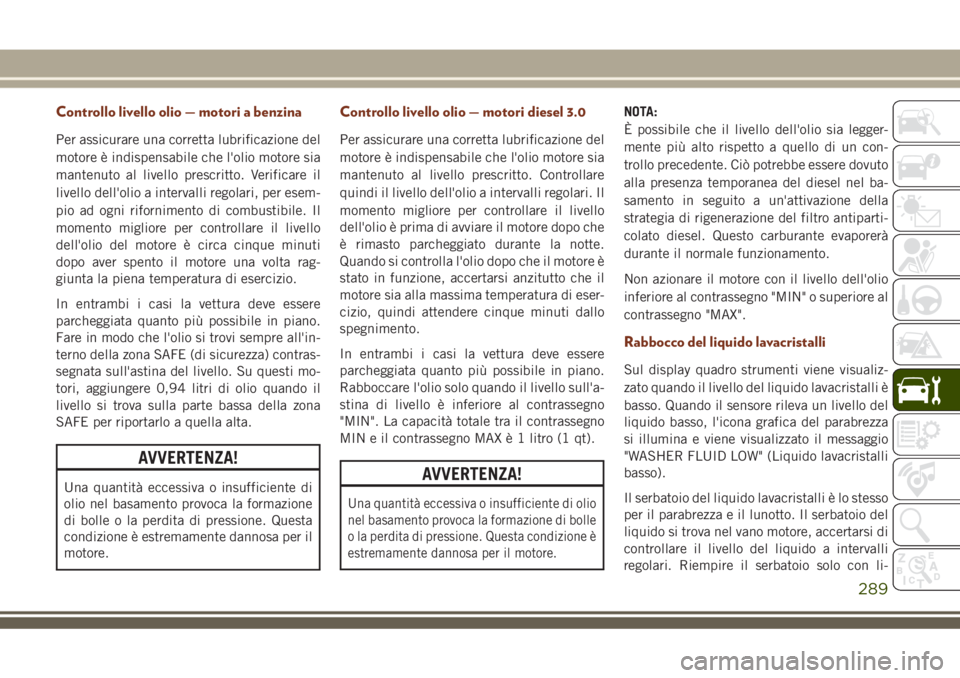 JEEP GRAND CHEROKEE 2018  Libretto Uso Manutenzione (in Italian) Controllo livello olio — motori a benzina
Per assicurare una corretta lubrificazione del
motore è indispensabile che l'olio motore sia
mantenuto al livello prescritto. Verificare il
livello del