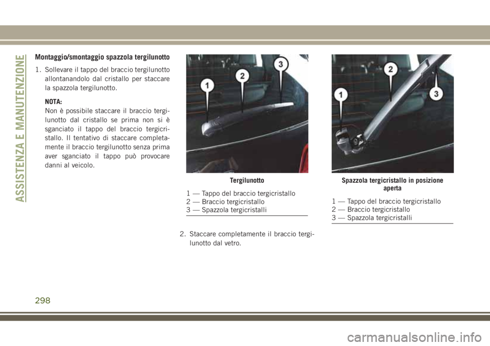 JEEP GRAND CHEROKEE 2018  Libretto Uso Manutenzione (in Italian) Montaggio/smontaggio spazzola tergilunotto
1. Sollevare il tappo del braccio tergilunotto
allontanandolo dal cristallo per staccare
la spazzola tergilunotto.
NOTA:
Non è possibile staccare il braccio