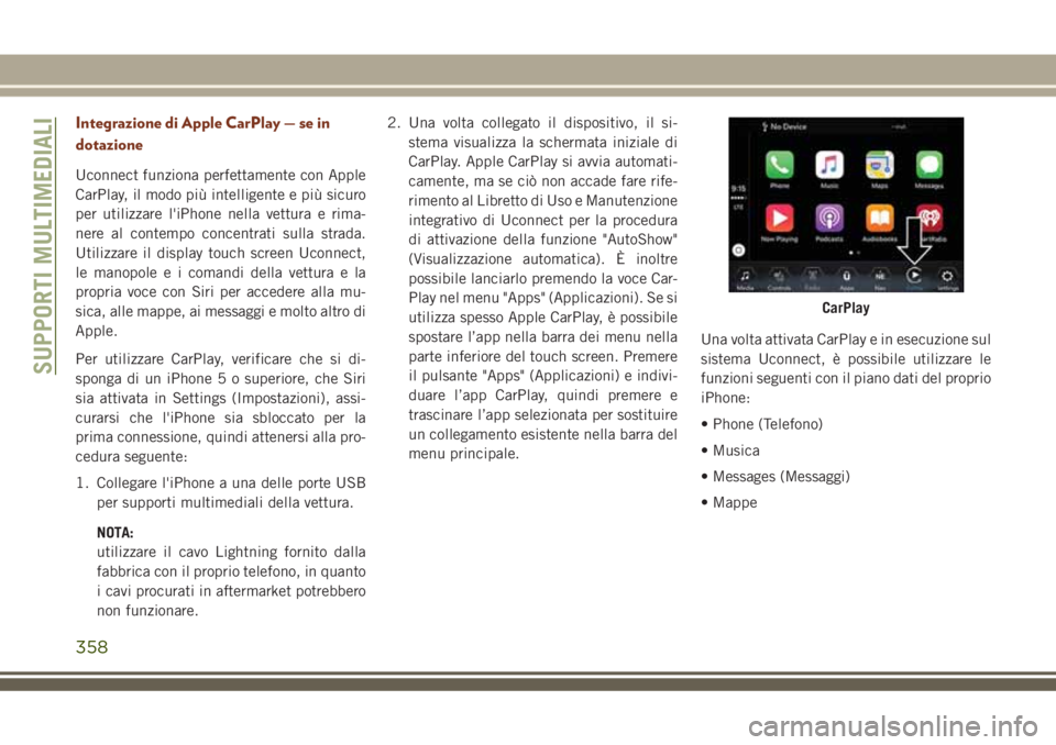 JEEP GRAND CHEROKEE 2018 Libretto Uso Manutenzione (in Italian) Integrazione di Apple CarPlay — se in
dotazione
Uconnect funziona perfettamente con Apple
CarPlay, il modo più intelligente e più sicuro
per utilizzare l'iPhone nella vettura e rima-
nere al c JEEP GRAND CHEROKEE 2018 Libretto Uso Manutenzione (in Italian) Integrazione di Apple CarPlay — se in
dotazione
Uconnect funziona perfettamente con Apple
CarPlay, il modo più intelligente e più sicuro
per utilizzare l'iPhone nella vettura e rima-
nere al c