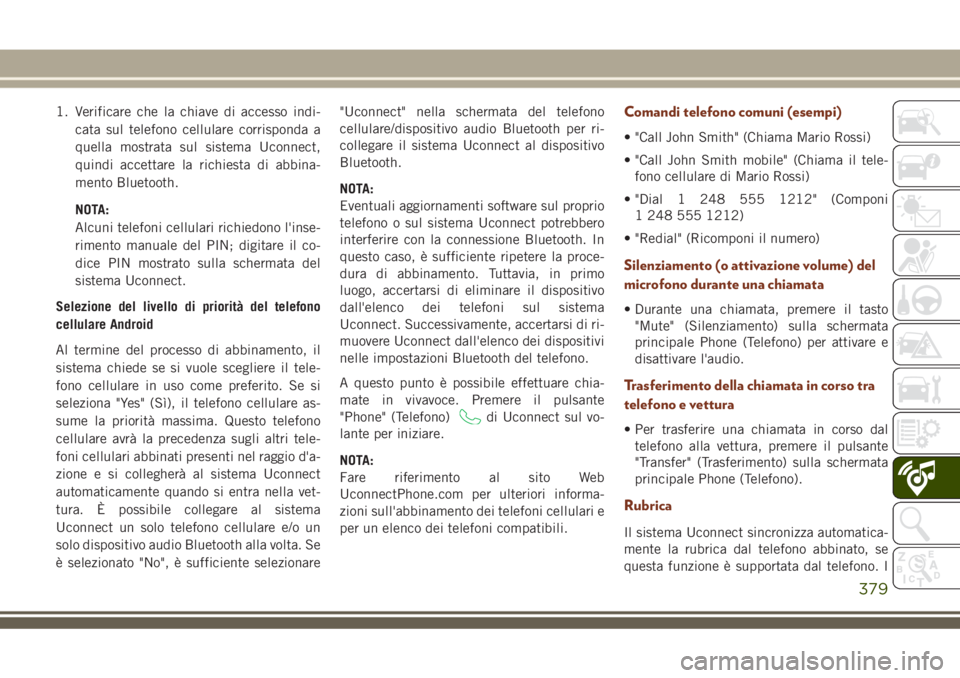 JEEP GRAND CHEROKEE 2018 Libretto Uso Manutenzione (in Italian) 1. Verificare che la chiave di accesso indi-
cata sul telefono cellulare corrisponda a
quella mostrata sul sistema Uconnect,
quindi accettare la richiesta di abbina-
mento Bluetooth.
NOTA:
Alcuni tele JEEP GRAND CHEROKEE 2018 Libretto Uso Manutenzione (in Italian) 1. Verificare che la chiave di accesso indi-
cata sul telefono cellulare corrisponda a
quella mostrata sul sistema Uconnect,
quindi accettare la richiesta di abbina-
mento Bluetooth.
NOTA:
Alcuni tele