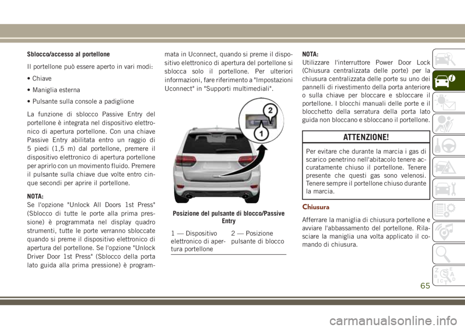 JEEP GRAND CHEROKEE 2018 Libretto Uso Manutenzione (in Italian) Sblocco/accesso al portellone
Il portellone può essere aperto in vari modi:
• Chiave
• Maniglia esterna
• Pulsante sulla console a padiglione
La funzione di sblocco Passive Entry del
portellone JEEP GRAND CHEROKEE 2018 Libretto Uso Manutenzione (in Italian) Sblocco/accesso al portellone
Il portellone può essere aperto in vari modi:
• Chiave
• Maniglia esterna
• Pulsante sulla console a padiglione
La funzione di sblocco Passive Entry del
portellone