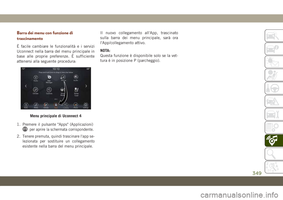 JEEP GRAND CHEROKEE 2019  Libretto Uso Manutenzione (in Italian) Barra dei menu con funzione di
trascinamento
È facile cambiare le funzionalità e i servizi
Uconnect nella barra del menu principale in
base alle proprie preferenze. È sufficiente
attenersi alla seg