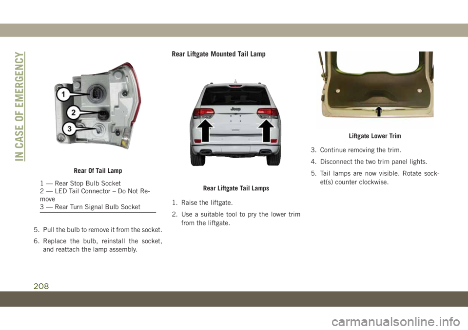 JEEP GRAND CHEROKEE 2021  Owner handbook (in English) 5. Pull the bulb to remove it from the socket.
6. Replace the bulb, reinstall the socket,
and reattach the lamp assembly.
Rear Liftgate Mounted Tail Lamp
1. Raise the liftgate.
2. Use a suitable tool 