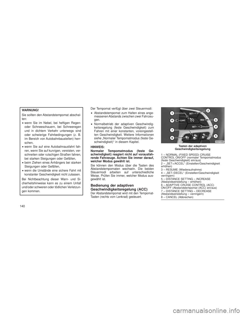 JEEP GRAND CHEROKEE 2014 Betriebsanleitung (in German) WARNUNG!
Sie sollten den Abstandstempomat abschal-
ten:
•wenn Sie im Nebel, bei heftigen Regen-
oder Schneeschauern, bei Schneeregen
und in dichtem Verkehr unterwegs sind
oder schwierige Fahrbedingu JEEP GRAND CHEROKEE 2014 Betriebsanleitung (in German) WARNUNG!
Sie sollten den Abstandstempomat abschal-
ten:
•wenn Sie im Nebel, bei heftigen Regen-
oder Schneeschauern, bei Schneeregen
und in dichtem Verkehr unterwegs sind
oder schwierige Fahrbedingu