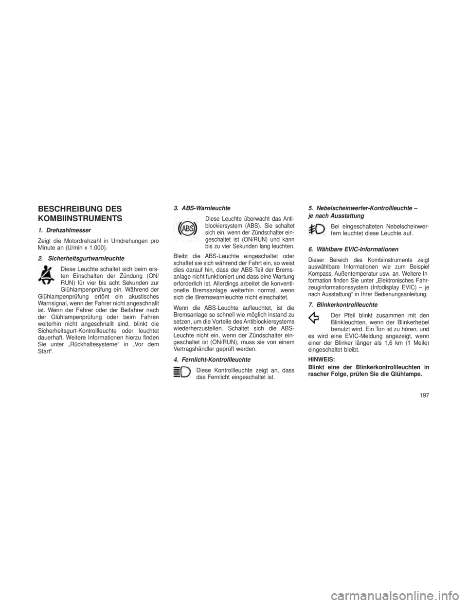 JEEP GRAND CHEROKEE 2014  Betriebsanleitung (in German) BESCHREIBUNG DES
KOMBIINSTRUMENTS
1. Drehzahlmesser
Zeigt die Motordrehzahl in Umdrehungen pro
Minute an (U/min x 1.000).
2. SicherheitsgurtwarnleuchteDiese Leuchte schaltet sich beim ers-
ten Einscha