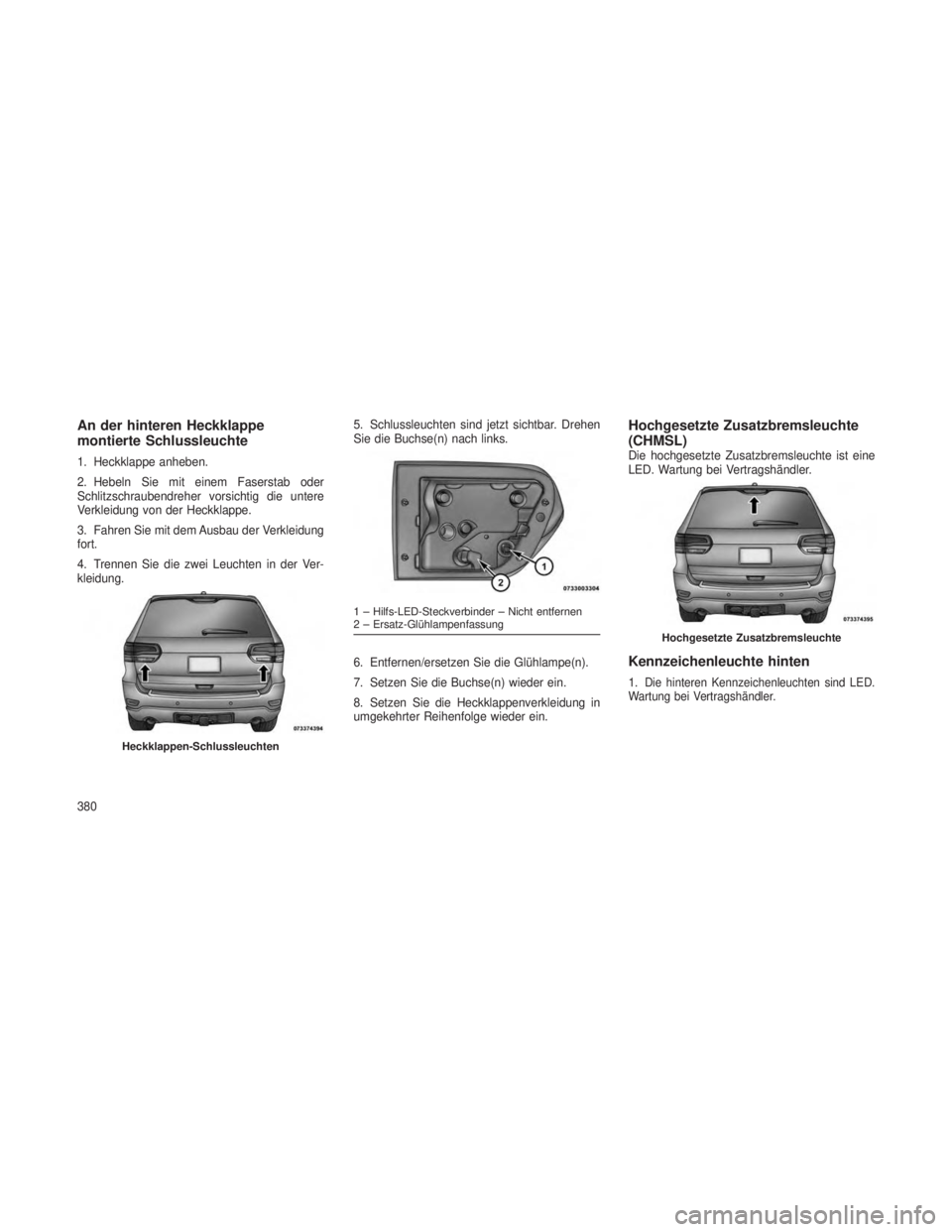 JEEP GRAND CHEROKEE 2014  Betriebsanleitung (in German) An der hinteren Heckklappe
montierte Schlussleuchte
1. Heckklappe anheben.
2. Hebeln Sie mit einem Faserstab oder
Schlitzschraubendreher vorsichtig die untere
Verkleidung von der Heckklappe.
3. Fahren