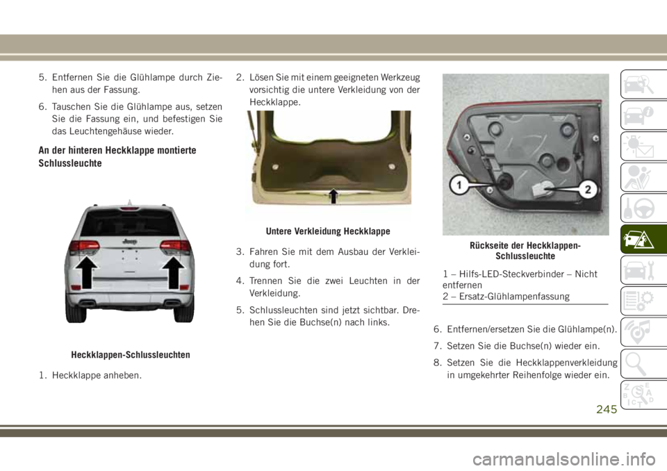 JEEP GRAND CHEROKEE 2018  Betriebsanleitung (in German) 5. Entfernen Sie die Glühlampe durch Zie-
hen aus der Fassung.
6. Tauschen Sie die Glühlampe aus, setzen
Sie die Fassung ein, und befestigen Sie
das Leuchtengehäuse wieder.
An der hinteren Heckklap