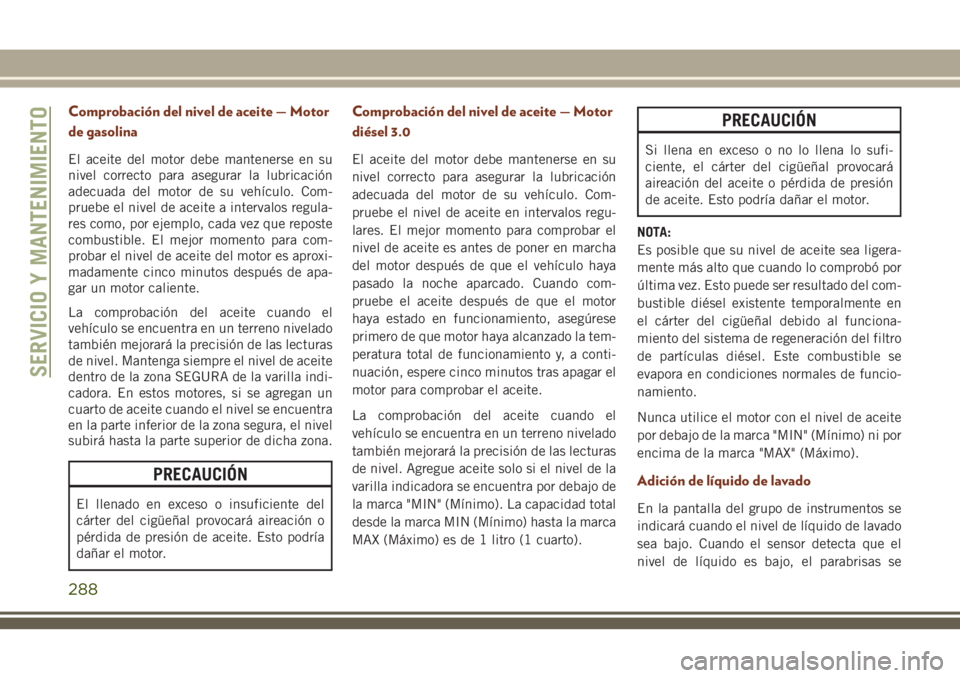 JEEP GRAND CHEROKEE 2018 Manual de Empleo y Cuidado (in Spanish) Comprobación del nivel de aceite — Motor
de gasolina
El aceite del motor debe mantenerse en su
nivel correcto para asegurar la lubricación
adecuada del motor de su vehículo. Com-
pruebe el nivel JEEP GRAND CHEROKEE 2018 Manual de Empleo y Cuidado (in Spanish) Comprobación del nivel de aceite — Motor
de gasolina
El aceite del motor debe mantenerse en su
nivel correcto para asegurar la lubricación
adecuada del motor de su vehículo. Com-
pruebe el nivel