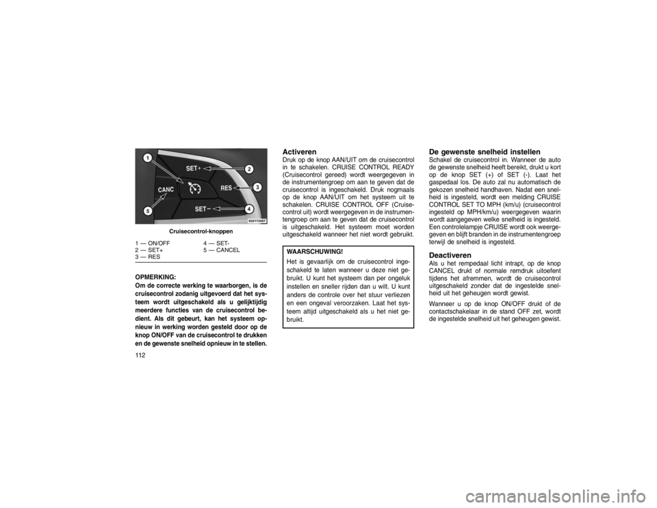 JEEP GRAND CHEROKEE 2015  Instructieboek (in Dutch) OPMERKING:Om de correcte werking te waarborgen, is de
cruisecontrol zodanig uitgevoerd dat het sys-
teem wordt uitgeschakeld als u gelijktijdig
meerdere functies van de cruisecontrol be-
dient. Als di