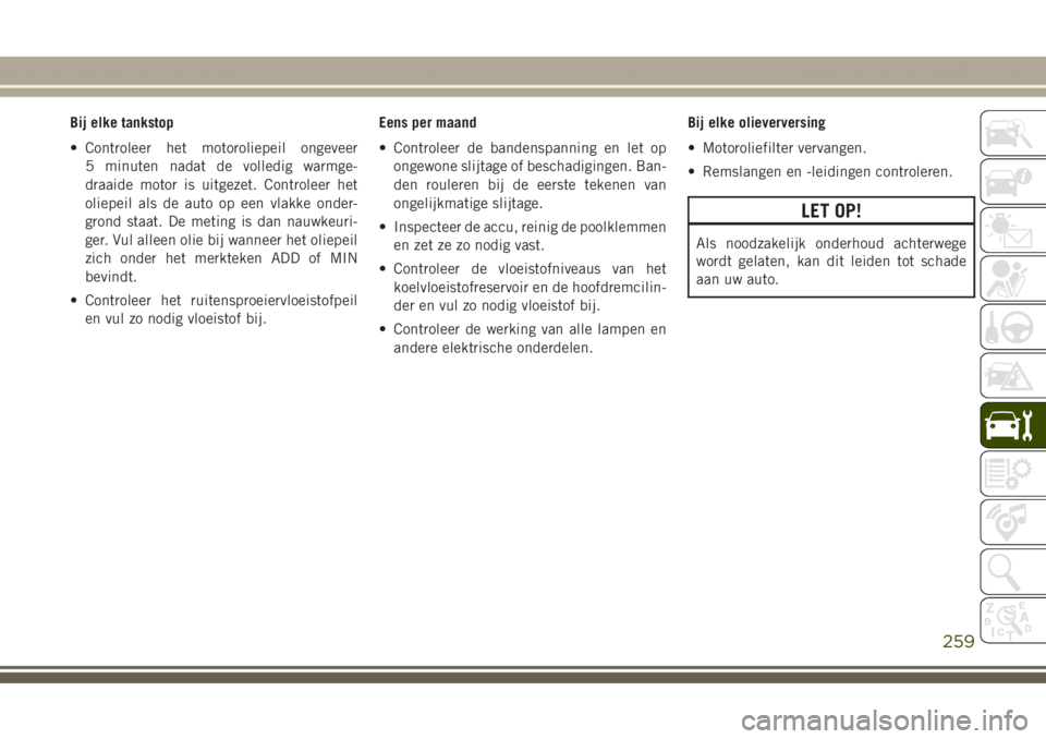 JEEP GRAND CHEROKEE 2017  Instructieboek (in Dutch) Bij elke tankstop
• Controleer het motoroliepeil ongeveer
5 minuten nadat de volledig warmge-
draaide motor is uitgezet. Controleer het
oliepeil als de auto op een vlakke onder-
grond staat. De meti