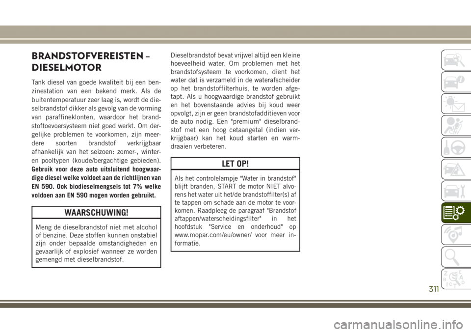 JEEP GRAND CHEROKEE 2017 Instructieboek (in Dutch) BRANDSTOFVEREISTEN –
DIESELMOTOR
Tank diesel van goede kwaliteit bij een ben-
zinestation van een bekend merk. Als de
buitentemperatuur zeer laag is, wordt de die-
selbrandstof dikker als gevolg van JEEP GRAND CHEROKEE 2017 Instructieboek (in Dutch) BRANDSTOFVEREISTEN –
DIESELMOTOR
Tank diesel van goede kwaliteit bij een ben-
zinestation van een bekend merk. Als de
buitentemperatuur zeer laag is, wordt de die-
selbrandstof dikker als gevolg van
