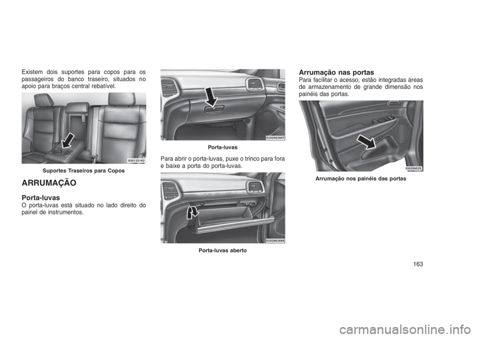 JEEP GRAND CHEROKEE 2016  Manual de Uso e Manutenção (in Portuguese) Existem dois suportes para copos para os
passageiros do banco traseiro, situados no
apoio para braços central rebatível.
ARRUMAÇÃO
Porta-luvasO porta-luvas está situado no lado direito do
painel 