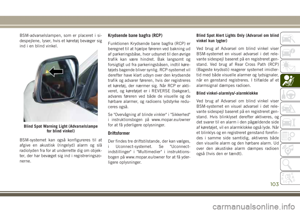JEEP GRAND CHEROKEE 2017  Brugs- og vedligeholdelsesvejledning (in Danish) BSM-advarselslampen, som er placeret i si-
despejlene, lyser, hvis et køretøj bevæger sig
ind i en blind vinkel.
BSM-systemet kan også konfigureres til at
afgive en akustisk (ringelyd) alarm og sl