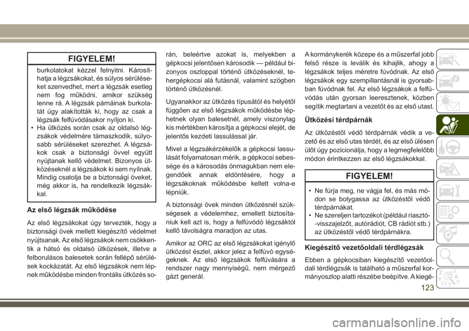 JEEP GRAND CHEROKEE 2018  Kezelési és karbantartási útmutató (in Hungarian) FIGYELEM!
burkolatokat kézzel felnyitni. Károsít-
hatja a légzsákokat, és súlyos sérülése-
ket szenvedhet, mert a légzsák esetleg
nem fog működni, amikor szükség
lenne rá. A légzsák