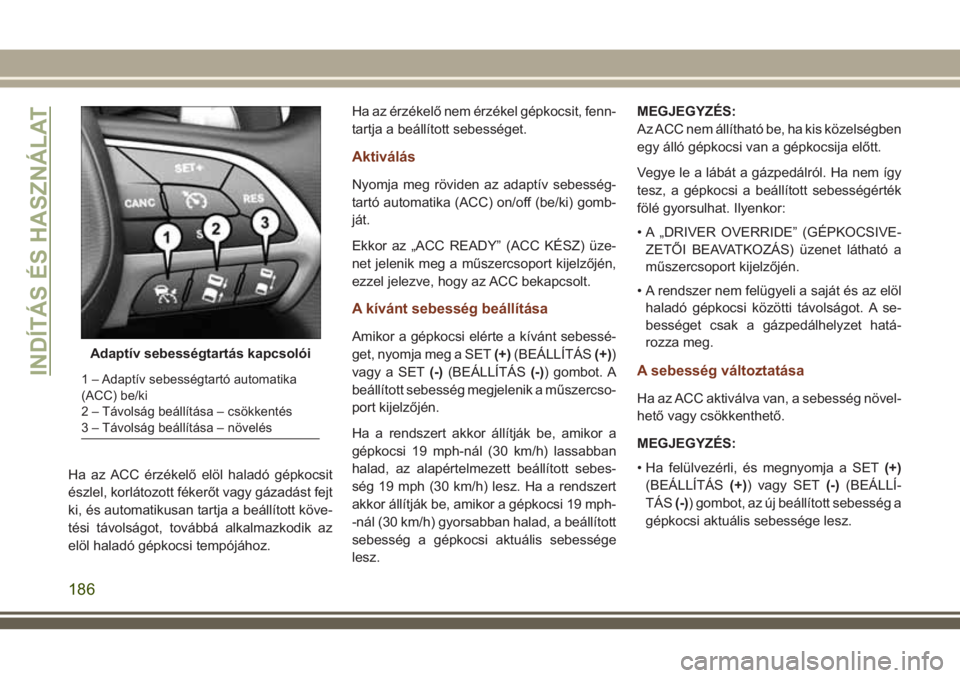 JEEP GRAND CHEROKEE 2018  Kezelési és karbantartási útmutató (in Hungarian) Ha az ACC érzékelő elöl haladó gépkocsit
észlel, korlátozott fékerőt vagy gázadást fejt
ki, és automatikusan tartja a beállított köve-
tési távolságot, továbbá alkalmazkodik az
el