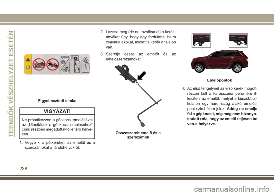 JEEP GRAND CHEROKEE 2018  Kezelési és karbantartási útmutató (in Hungarian) VIGYÁZAT!
Ne próbálkozzon a gépkocsi emelésével
az „Utasítások a gépkocsi emeléséhez”
című részben megadottaktól eltérő helye-
ken.
1. Vegye ki a pótkereket, az emelőt és a
sze