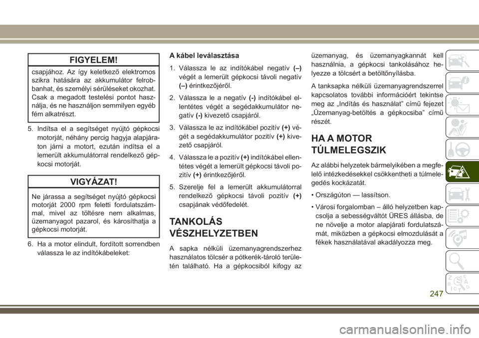 JEEP GRAND CHEROKEE 2018  Kezelési és karbantartási útmutató (in Hungarian) FIGYELEM!
csapjához. Az így keletkező elektromos
szikra hatására az akkumulátor felrob-
banhat, és személyi sérüléseket okozhat.
Csak a megadott testelési pontot hasz-
nálja, és ne haszn