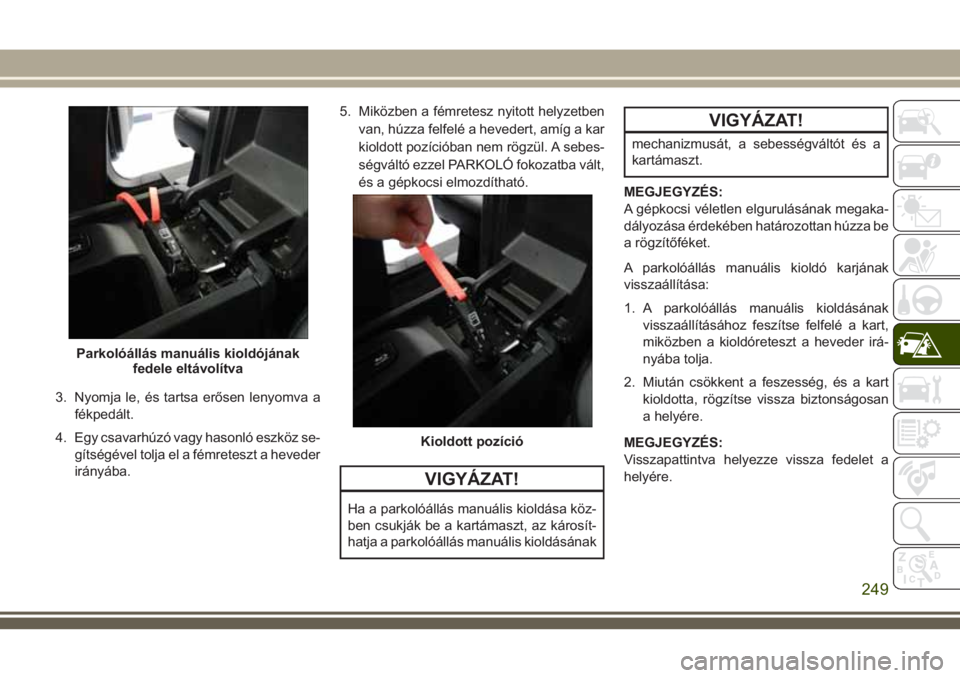 JEEP GRAND CHEROKEE 2018  Kezelési és karbantartási útmutató (in Hungarian) 3. Nyomja le, és tartsa erősen lenyomva a
fékpedált.
4. Egy csavarhúzó vagy hasonló eszköz se-
gítségével tolja el a fémreteszt a heveder
irányába.5. Miközben a fémretesz nyitott helyz