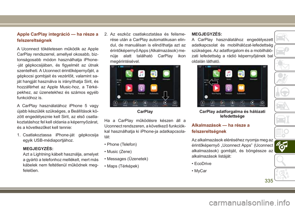 JEEP GRAND CHEROKEE 2018 Kezelési és karbantartási útmutató (in Hungarian) Apple CarPlay integráció — ha része a
felszereltségnek
A Uconnect tökéletesen működik az Apple
CarPlay rendszerrel, amellyel okosabb, biz-
tonságosabb módon használhatja iPhone-
-ját gé JEEP GRAND CHEROKEE 2018 Kezelési és karbantartási útmutató (in Hungarian) Apple CarPlay integráció — ha része a
felszereltségnek
A Uconnect tökéletesen működik az Apple
CarPlay rendszerrel, amellyel okosabb, biz-
tonságosabb módon használhatja iPhone-
-ját gé